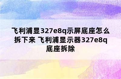 飞利浦显327e8q示屏底座怎么拆下来 飞利浦显示器327e8q底座拆除